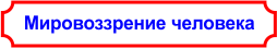 Человек. Общечеловеческое мировоззрение. Человеческое мировоззрение.